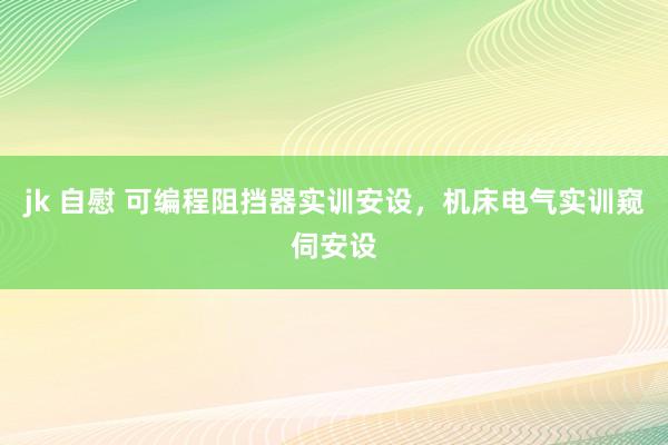 jk 自慰 可编程阻挡器实训安设，机床电气实训窥伺安设