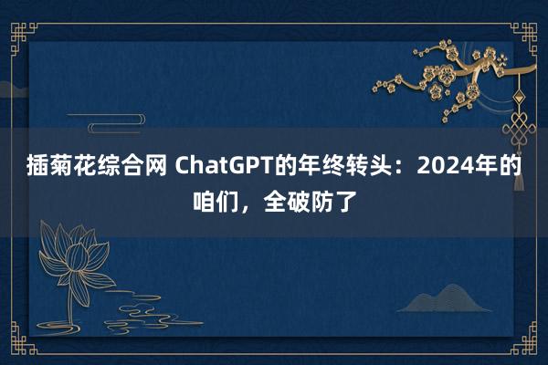 插菊花综合网 ChatGPT的年终转头：2024年的咱们，全破防了