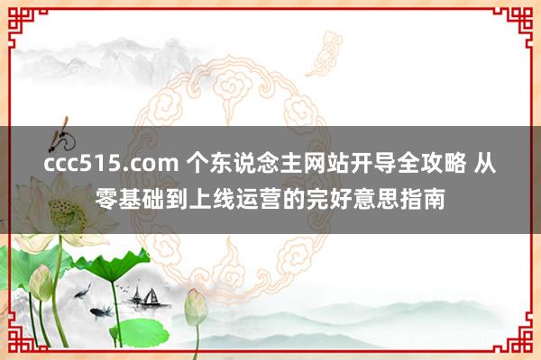 ccc515.com 个东说念主网站开导全攻略 从零基础到上线运营的完好意思指南
