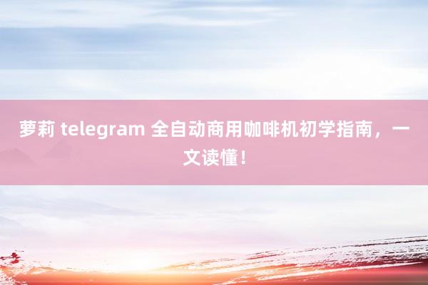 萝莉 telegram 全自动商用咖啡机初学指南，一文读懂！