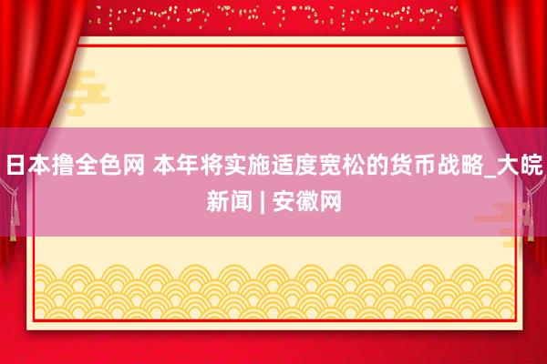 日本撸全色网 本年将实施适度宽松的货币战略_大皖新闻 | 安徽网