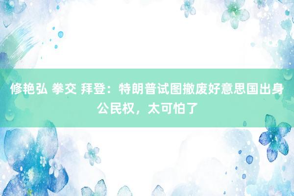 修艳弘 拳交 拜登：特朗普试图撤废好意思国出身公民权，太可怕了