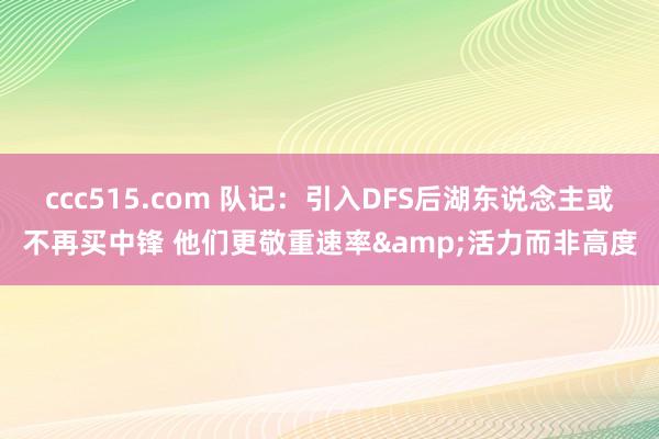 ccc515.com 队记：引入DFS后湖东说念主或不再买中锋 他们更敬重速率&活力而非高度