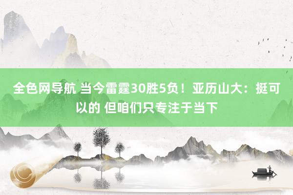 全色网导航 当今雷霆30胜5负！亚历山大：挺可以的 但咱们只专注于当下