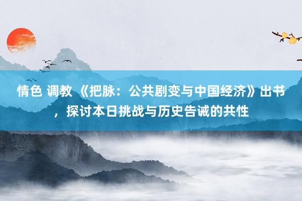 情色 调教 《把脉：公共剧变与中国经济》出书，探讨本日挑战与历史告诫的共性