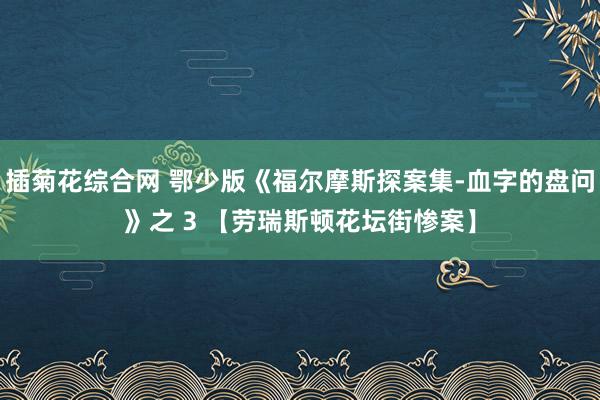 插菊花综合网 鄂少版《福尔摩斯探案集-血字的盘问》之 3 【劳瑞斯顿花坛街惨案】