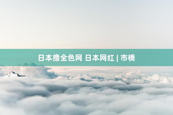 日本撸全色网 日本网红 | 市橋