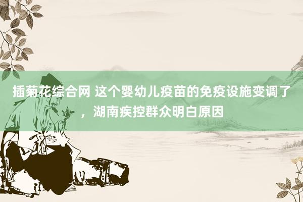 插菊花综合网 这个婴幼儿疫苗的免疫设施变调了，湖南疾控群众明白原因