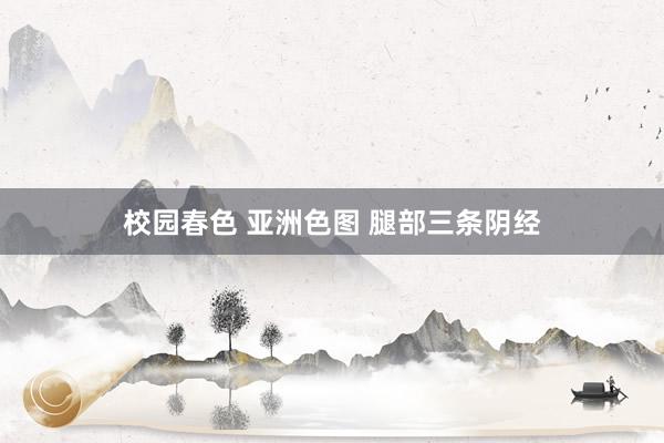 校园春色 亚洲色图 腿部三条阴经