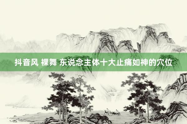 抖音风 裸舞 东说念主体十大止痛如神的穴位