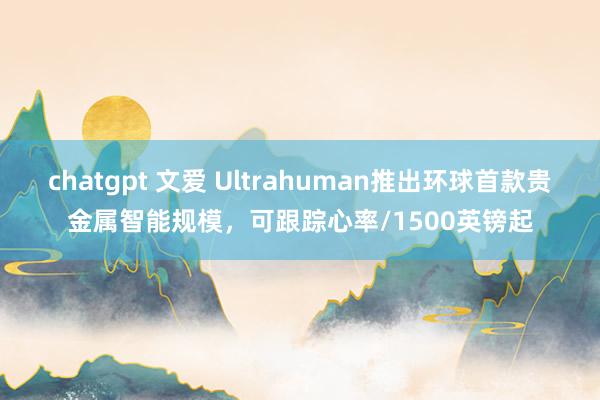 chatgpt 文爱 Ultrahuman推出环球首款贵金属智能规模，可跟踪心率/1500英镑起