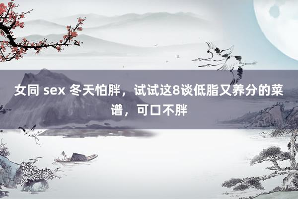 女同 sex 冬天怕胖，试试这8谈低脂又养分的菜谱，可口不胖
