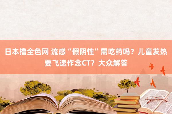 日本撸全色网 流感“假阴性”需吃药吗？儿童发热要飞速作念CT？大众解答