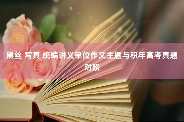黑丝 写真 统编讲义单位作文主题与积年高考真题对照