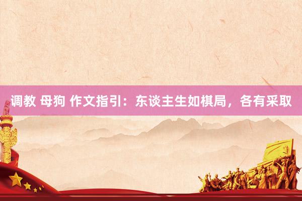 调教 母狗 作文指引：东谈主生如棋局，各有采取