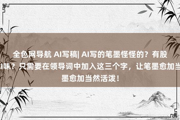 全色网导航 AI写稿| AI写的笔墨怪怪的？有股瓦解的AI味？只需要在领导词中加入这三个字，让笔墨愈加当然活泼！