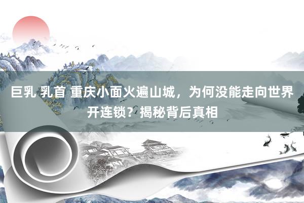 巨乳 乳首 重庆小面火遍山城，为何没能走向世界开连锁？揭秘背后真相