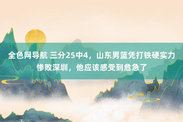 全色网导航 三分25中4，山东男篮凭打铁硬实力惨败深圳，他应该感受到危急了