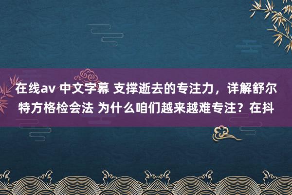 在线av 中文字幕 支撑逝去的专注力，详解舒尔特方格检会法 为什么咱们越来越难专注？在抖