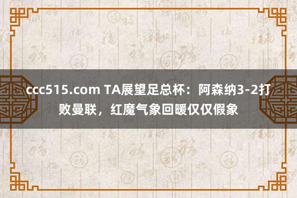 ccc515.com TA展望足总杯：阿森纳3-2打败曼联，红魔气象回暖仅仅假象