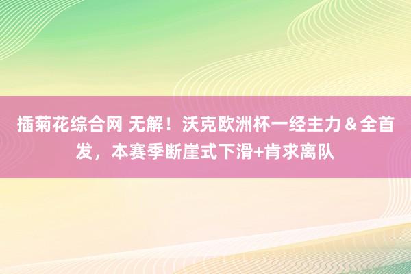 插菊花综合网 无解！沃克欧洲杯一经主力＆全首发，本赛季断崖式下滑+肯求离队