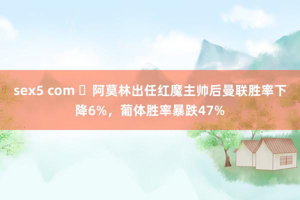 sex5 com ⏬阿莫林出任红魔主帅后曼联胜率下降6%，葡体胜率暴跌47%