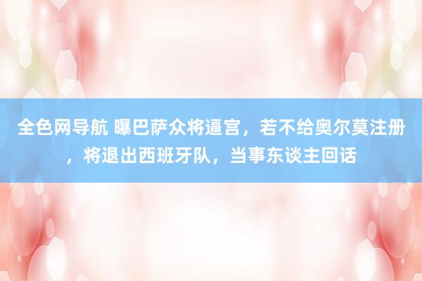 全色网导航 曝巴萨众将逼宫，若不给奥尔莫注册，将退出西班牙队，当事东谈主回话