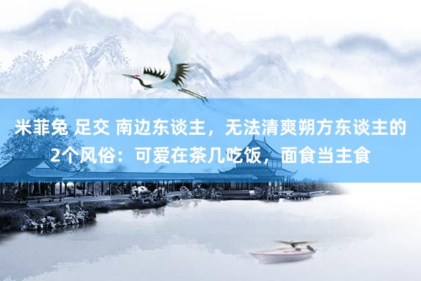 米菲兔 足交 南边东谈主，无法清爽朔方东谈主的2个风俗：可爱在茶几吃饭，面食当主食