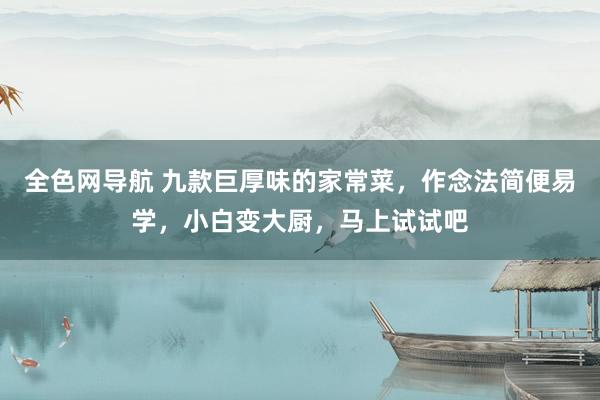 全色网导航 九款巨厚味的家常菜，作念法简便易学，小白变大厨，马上试试吧