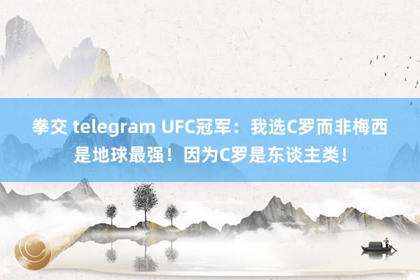 拳交 telegram UFC冠军：我选C罗而非梅西是地球最强！因为C罗是东谈主类！