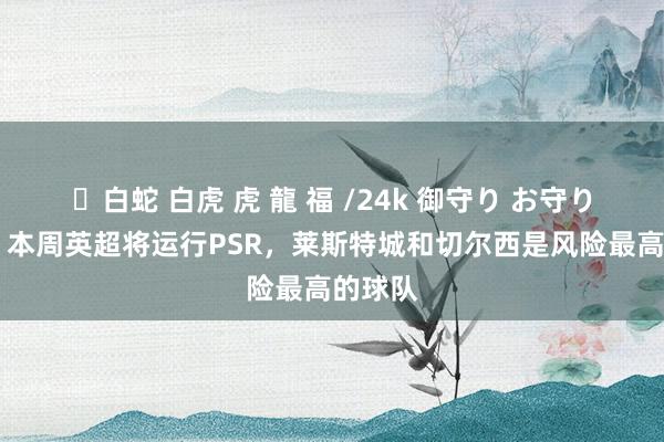 ✨白蛇 白虎 虎 龍 福 /24k 御守り お守り 卫报：本周英超将运行PSR，莱斯特城和切尔西是风险最高的球队