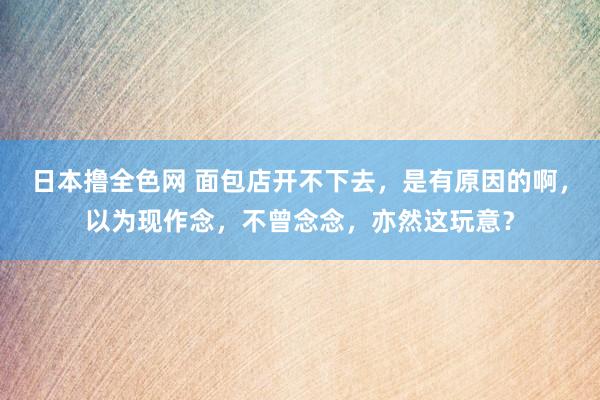 日本撸全色网 面包店开不下去，是有原因的啊，以为现作念，不曾念念，亦然这玩意？