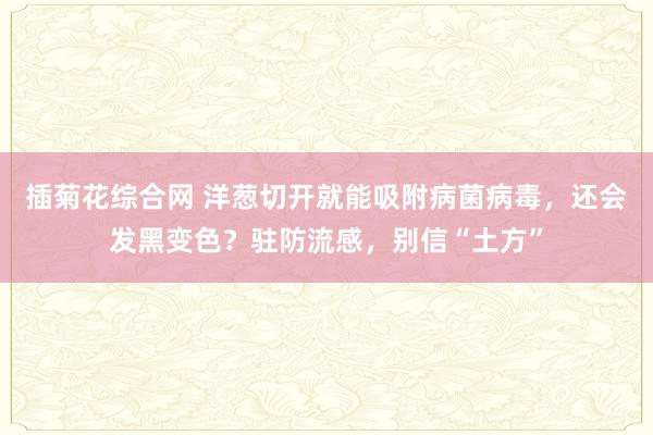 插菊花综合网 洋葱切开就能吸附病菌病毒，还会发黑变色？驻防流感，别信“土方”