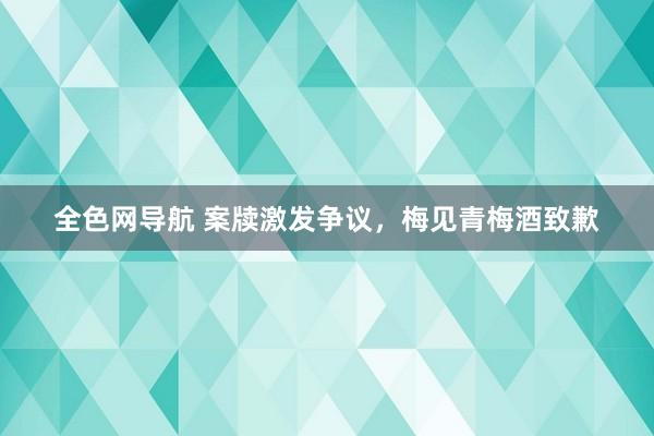 全色网导航 案牍激发争议，梅见青梅酒致歉