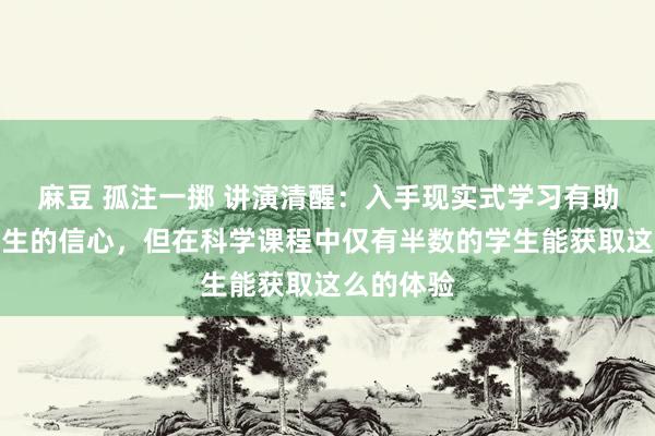 麻豆 孤注一掷 讲演清醒：入手现实式学习有助于增强学生的信心，但在科学课程中仅有半数的学生能获取这么的体验