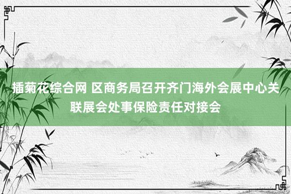 插菊花综合网 区商务局召开齐门海外会展中心关联展会处事保险责任对接会