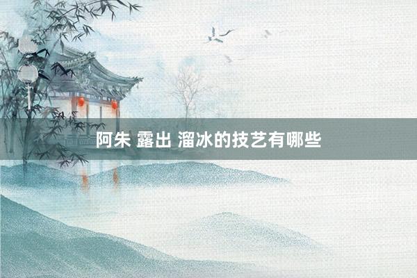 阿朱 露出 溜冰的技艺有哪些