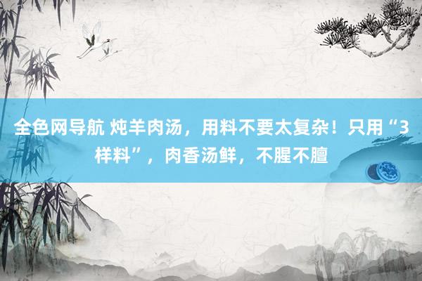 全色网导航 炖羊肉汤，用料不要太复杂！只用“3样料”，肉香汤鲜，不腥不膻