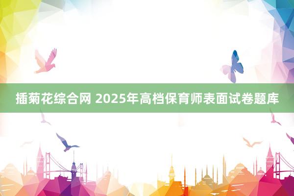 插菊花综合网 2025年高档保育师表面试卷题库