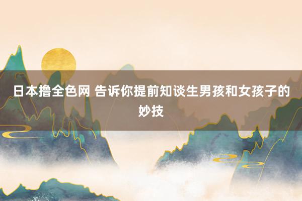 日本撸全色网 告诉你提前知谈生男孩和女孩子的妙技