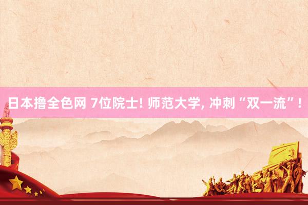 日本撸全色网 7位院士! 师范大学， 冲刺“双一流”!