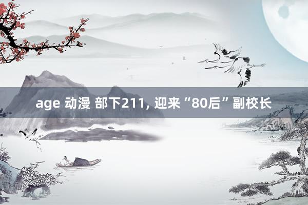 age 动漫 部下211， 迎来“80后”副校长