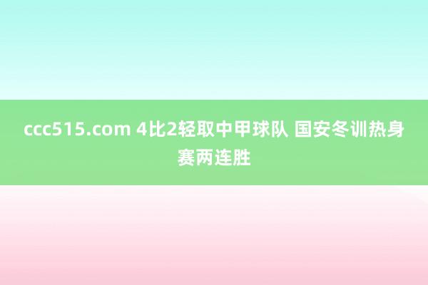 ccc515.com 4比2轻取中甲球队 国安冬训热身赛两连胜