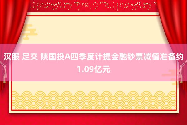 汉服 足交 陕国投A四季度计提金融钞票减值准备约1.09亿元