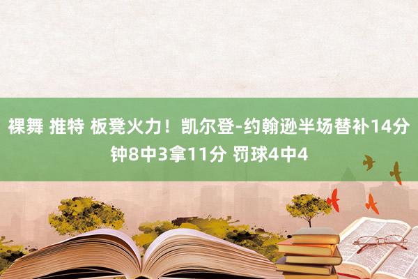 裸舞 推特 板凳火力！凯尔登-约翰逊半场替补14分钟8中3拿11分 罚球4中4