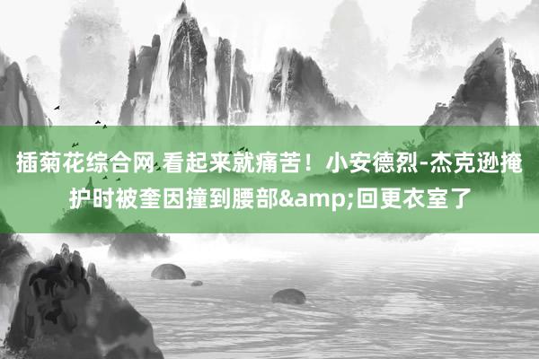 插菊花综合网 看起来就痛苦！小安德烈-杰克逊掩护时被奎因撞到腰部&回更衣室了