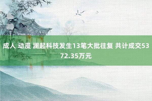 成人 动漫 澜起科技发生13笔大批往复 共计成交5372.35万元