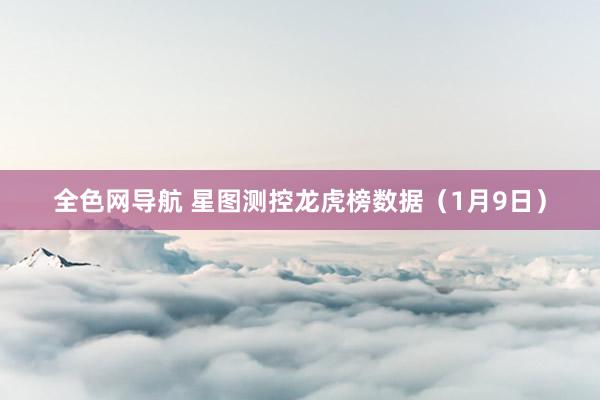 全色网导航 星图测控龙虎榜数据（1月9日）