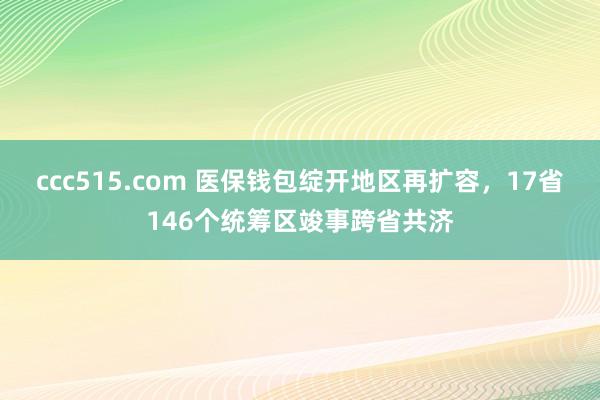 ccc515.com 医保钱包绽开地区再扩容，17省146个统筹区竣事跨省共济