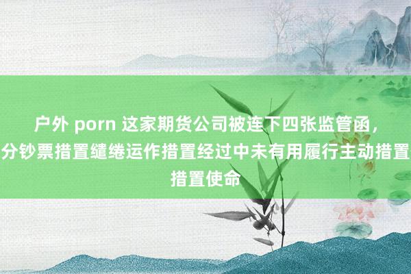户外 porn 这家期货公司被连下四张监管函，在部分钞票措置缱绻运作措置经过中未有用履行主动措置使命